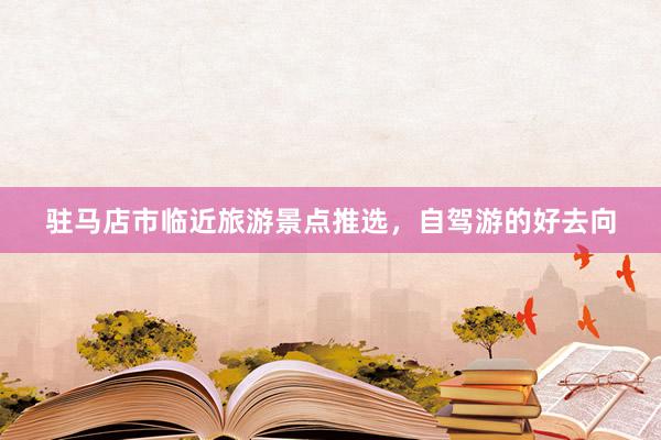 驻马店市临近旅游景点推选，自驾游的好去向