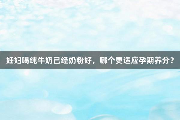 妊妇喝纯牛奶已经奶粉好，哪个更适应孕期养分？